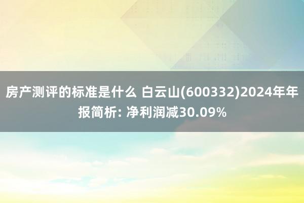 房产测评的标准是什么 白云山(600332)2024年年报简析: 净利润减30.09%