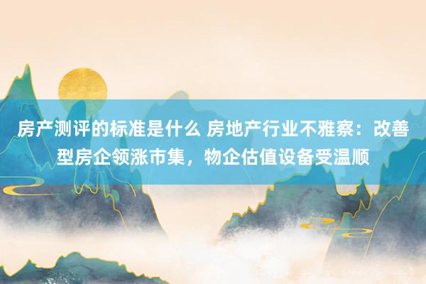 房产测评的标准是什么 房地产行业不雅察：改善型房企领涨市集，物企估值设备受温顺