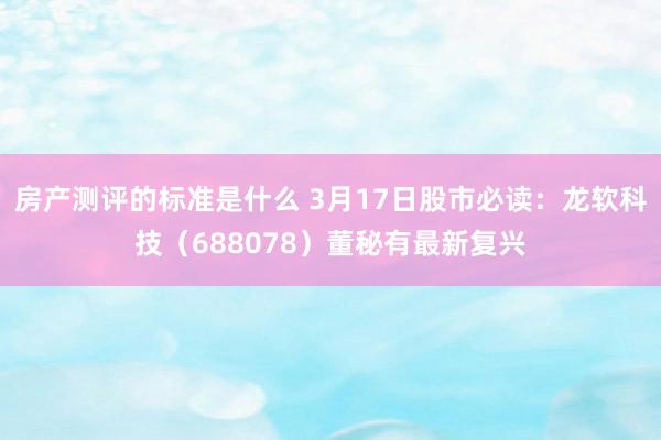 房产测评的标准是什么 3月17日股市必读：龙软科技（688078）董秘有最新复兴