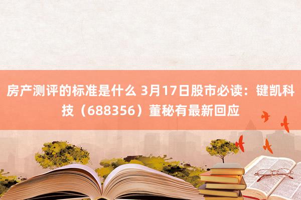 房产测评的标准是什么 3月17日股市必读：键凯科技（688356）董秘有最新回应